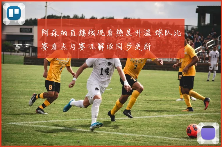 阿森纳直播线观看热度升温 球队比赛看点与赛况解读同步更新