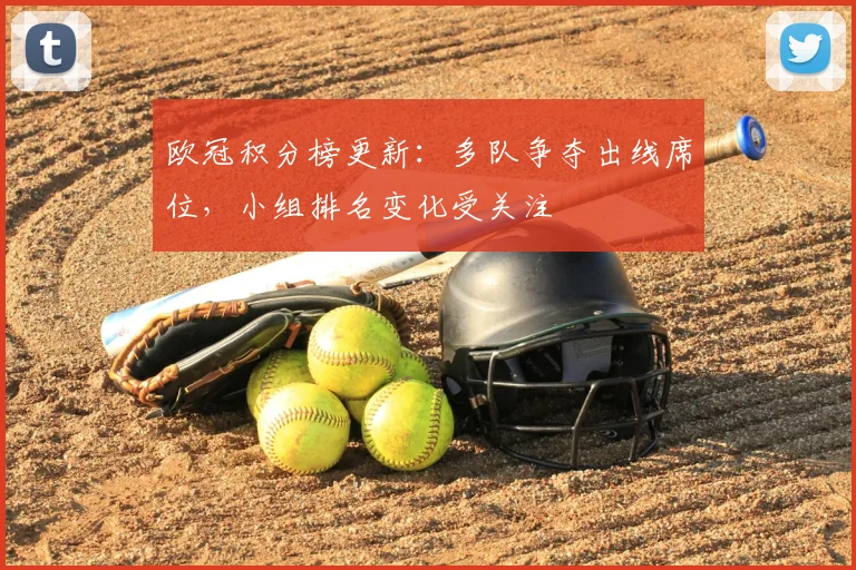 欧冠积分榜更新:多队争夺出线席位,小组排名变化受关注