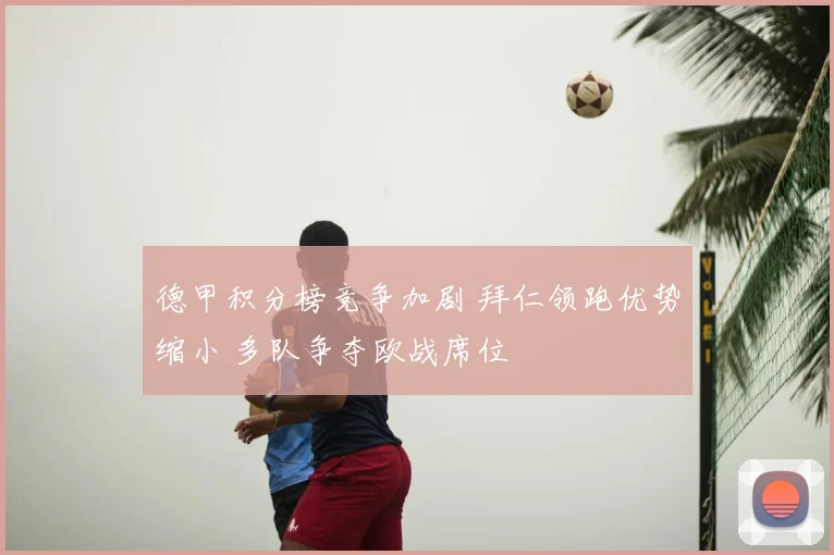 德甲积分榜竞争加剧 拜仁领跑优势缩小 多队争夺欧战席位