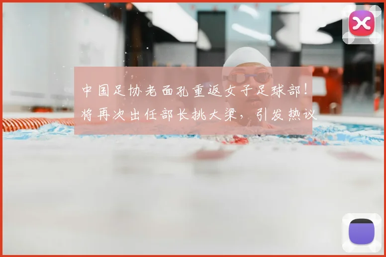 中国足协老面孔重返女子足球部!将再次出任部长挑大梁,引发热议