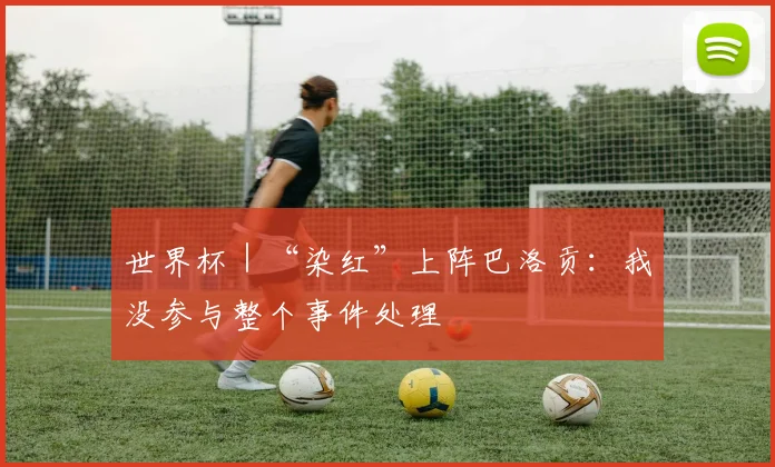 世界杯｜“染红”上阵巴洛贡：我没参与整个事件处理