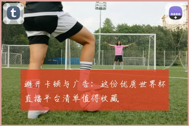 避开卡顿与广告:这份优质世界杯直播平台清单值得收藏