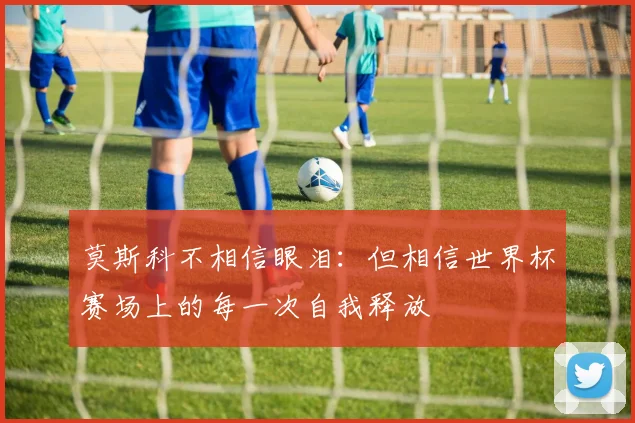 莫斯科不相信眼泪：但相信世界杯赛场上的每一次自我释放