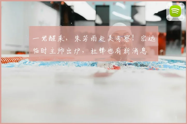 一觉醒来，朱芳雨赴美考察！宏远临时主帅出炉，杜锋也有新消息