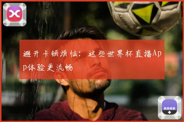 避开卡顿烦恼:这些世界杯直播App体验更流畅