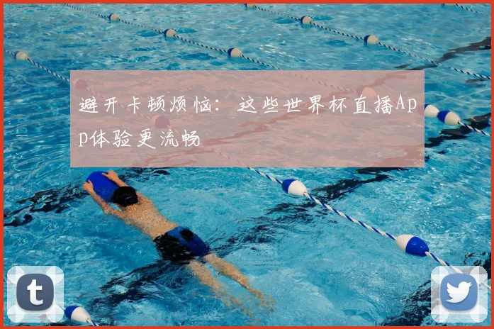 避开卡顿烦恼:这些世界杯直播App体验更流畅