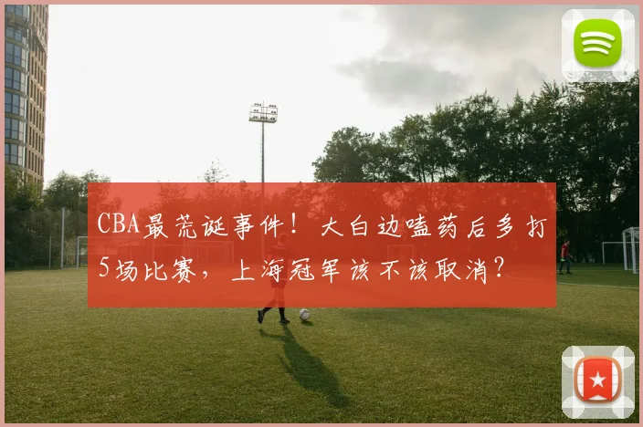 CBA最荒诞事件!大白边嗑药后多打5场比赛,上海冠军该不该取消?