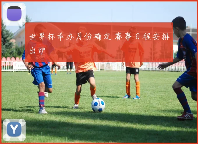 世界杯举办月份确定 赛事日程安排出炉