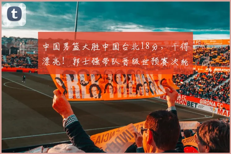中国男篮大胜中国台北18分,干得漂亮!郭士强带队晋级世预赛次轮