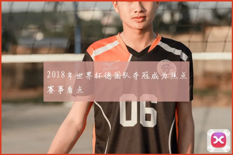 2018年世界杯德国队夺冠成为焦点赛事看点