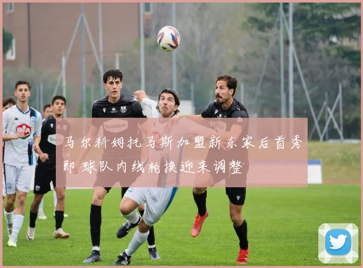 马尔科姆托马斯加盟新东家后首秀即 球队内线轮换迎来调整