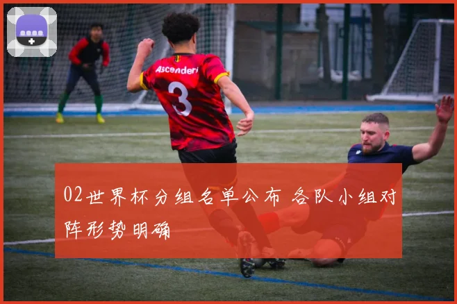 02世界杯分组名单公布 各队小组对阵形势明确