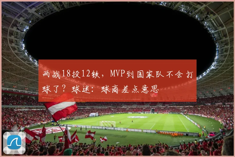 两战18投12铁，MVP到国家队不会打球了？球迷：球商差点意思