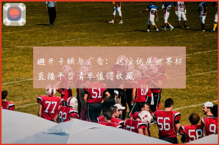 避开卡顿与广告：这份优质世界杯直播平台清单值得收藏