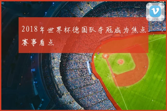 2018年世界杯德国队夺冠成为焦点赛事看点
